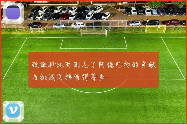 致敬科比时别忘了阿德巴约的贡献与挑战同样值得尊重