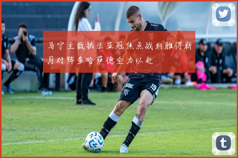 马宁主裁执法亚冠焦点战利雅得新月对阵多哈萨德全力以赴