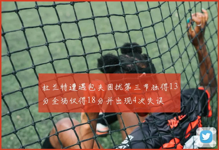 杜兰特遭遇包夹困扰第三节独得13分全场仅得18分并出现4次失误