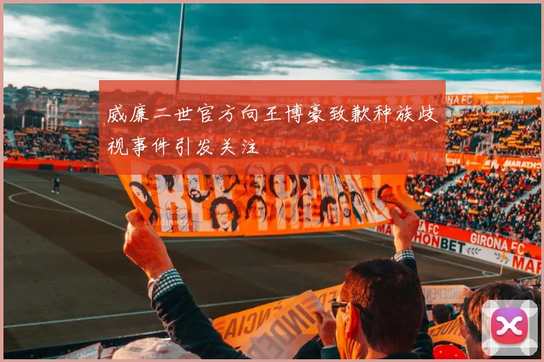 威廉二世官方向王博豪致歉种族歧视事件引发关注