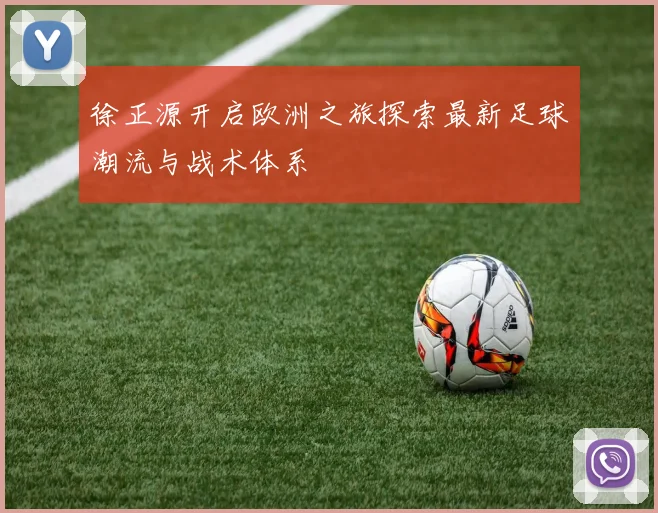 徐正源开启欧洲之旅探索最新足球潮流与战术体系