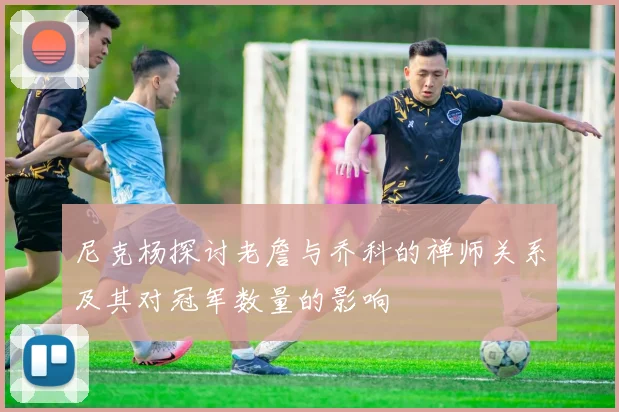 尼克杨探讨老詹与乔科的禅师关系及其对冠军数量的影响