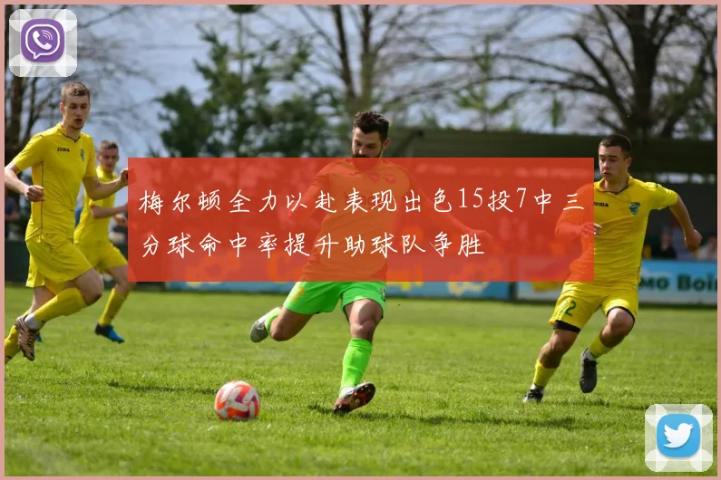 梅尔顿全力以赴表现出色15投7中三分球命中率提升助球队争胜