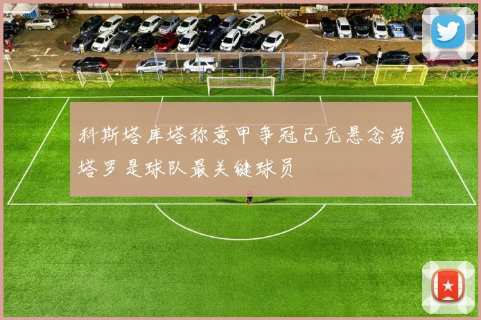 科斯塔库塔称意甲争冠已无悬念劳塔罗是球队最关键球员